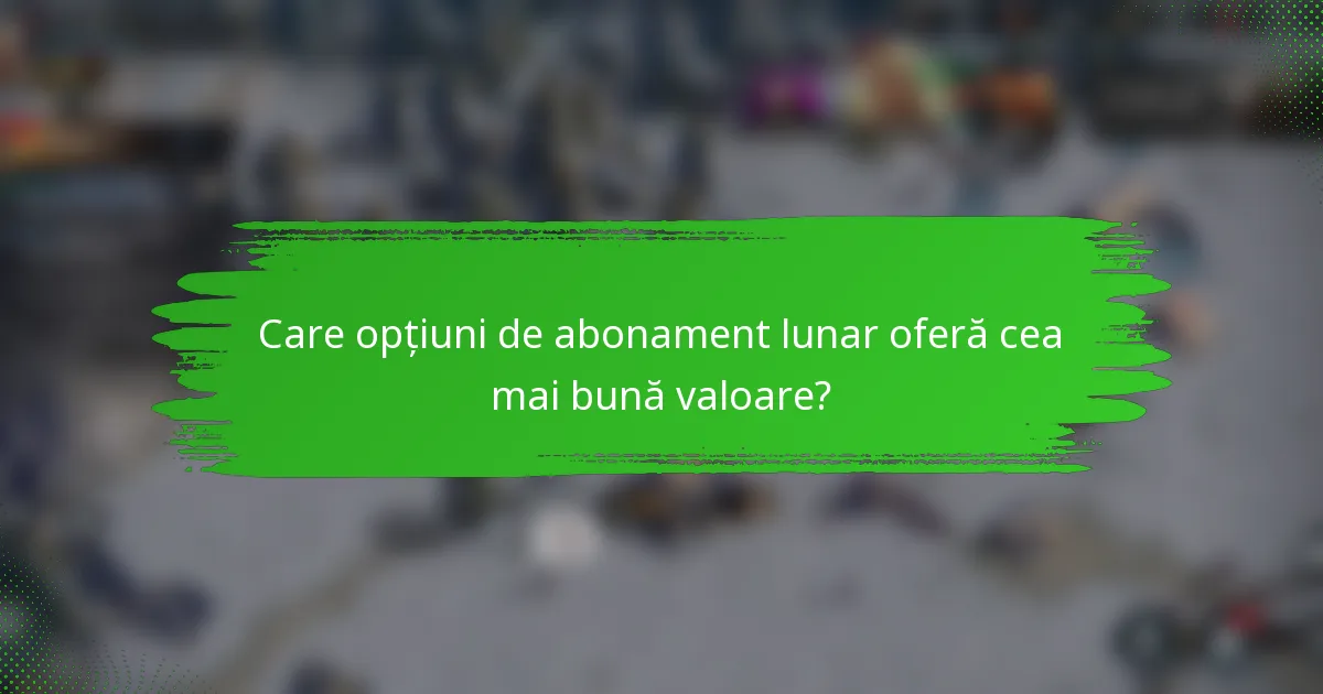 Care opțiuni de abonament lunar oferă cea mai bună valoare?