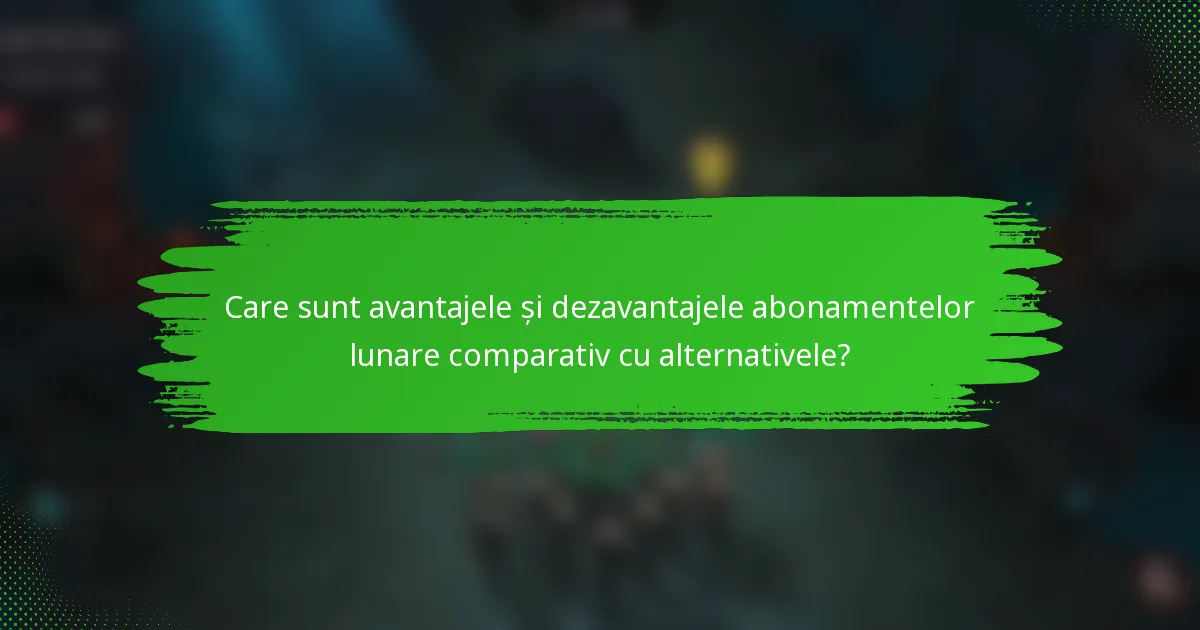 Care sunt avantajele și dezavantajele abonamentelor lunare comparativ cu alternativele?