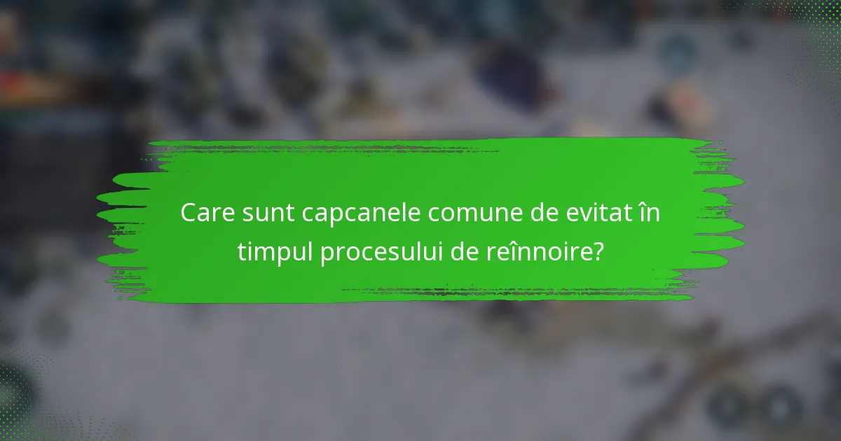 Care sunt capcanele comune de evitat în timpul procesului de reînnoire?