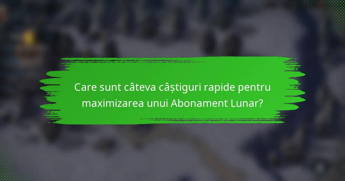 Care sunt câteva câștiguri rapide pentru maximizarea unui Abonament Lunar?