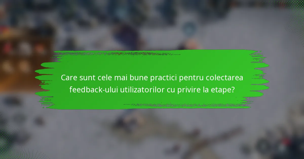 Care sunt cele mai bune practici pentru colectarea feedback-ului utilizatorilor cu privire la etape?
