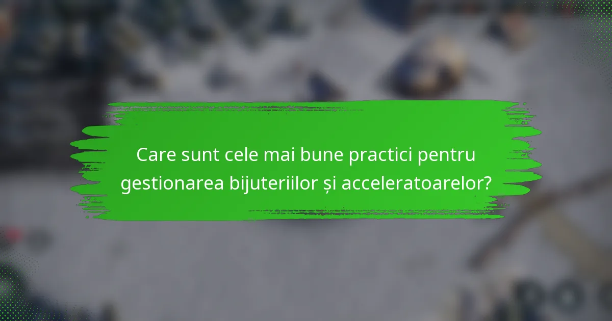 Care sunt cele mai bune practici pentru gestionarea bijuteriilor și acceleratoarelor?