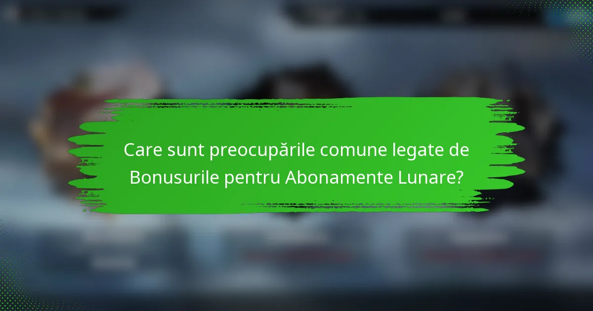 Care sunt preocupările comune legate de Bonusurile pentru Abonamente Lunare?