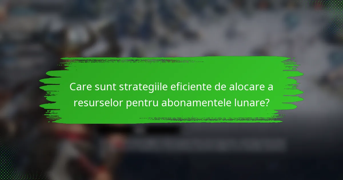 Care sunt strategiile eficiente de alocare a resurselor pentru abonamentele lunare?
