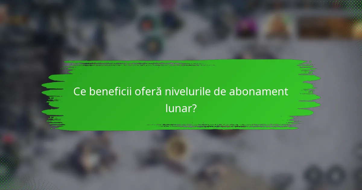 Ce beneficii oferă nivelurile de abonament lunar?