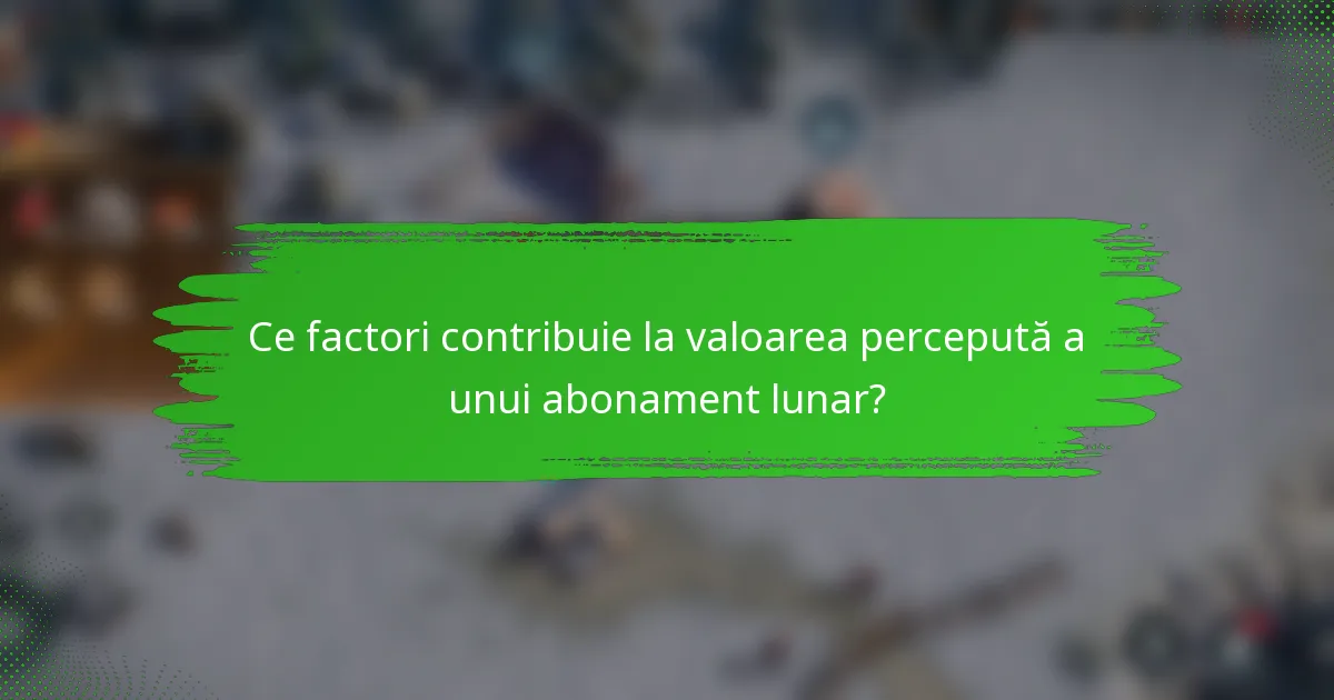 Ce factori contribuie la valoarea percepută a unui abonament lunar?