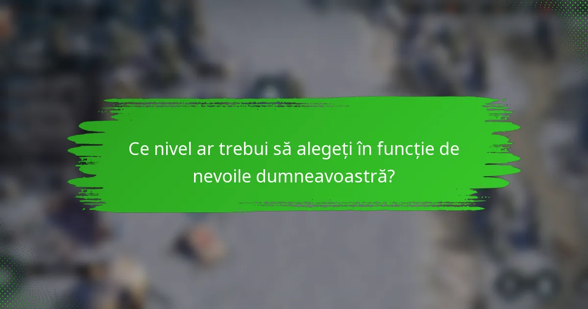Ce nivel ar trebui să alegeți în funcție de nevoile dumneavoastră?