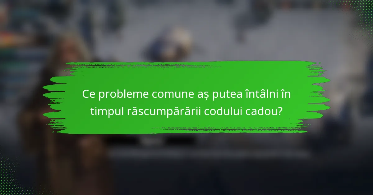 Ce probleme comune aș putea întâlni în timpul răscumpărării codului cadou?
