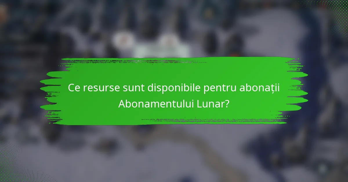 Ce resurse sunt disponibile pentru abonații Abonamentului Lunar?