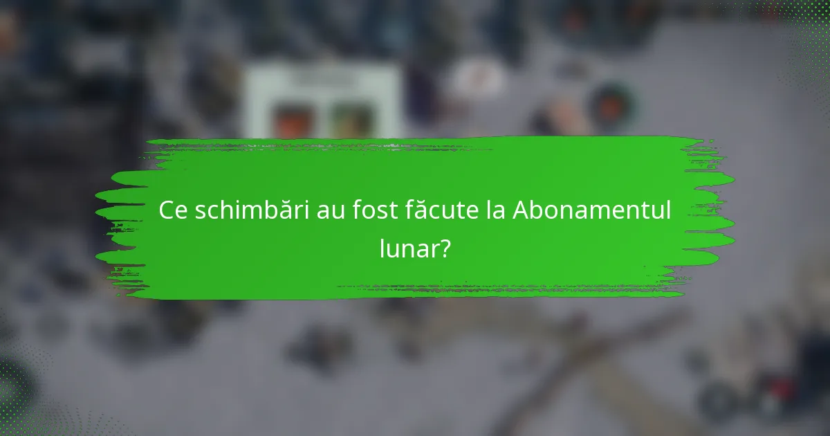 Ce schimbări au fost făcute la Abonamentul lunar?