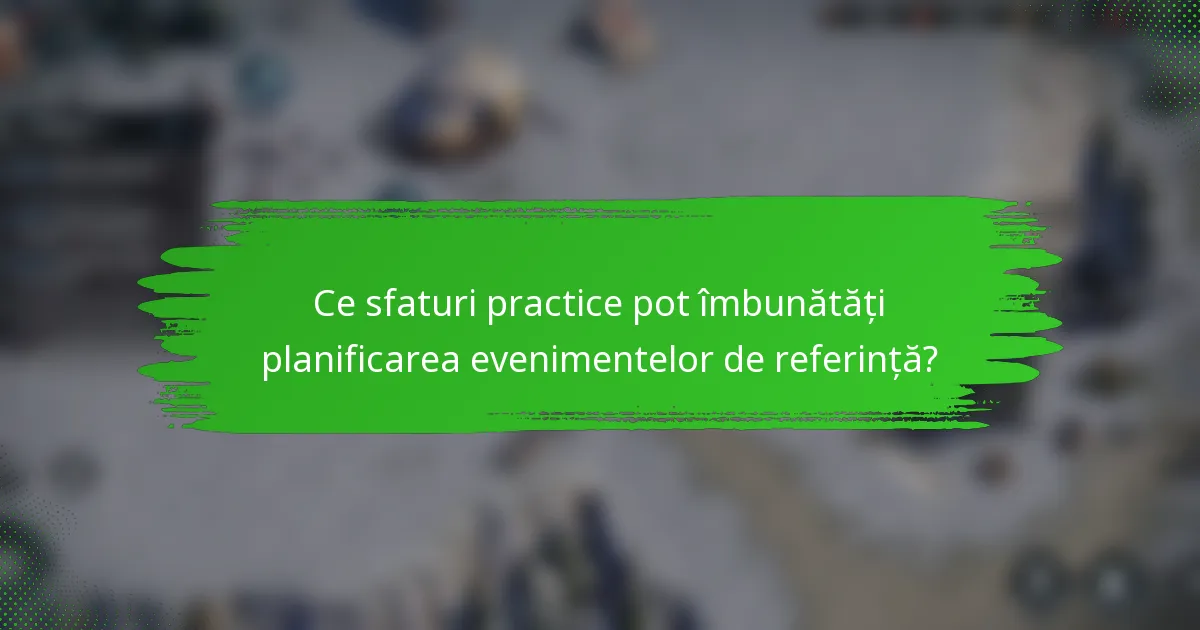Ce sfaturi practice pot îmbunătăți planificarea evenimentelor de referință?