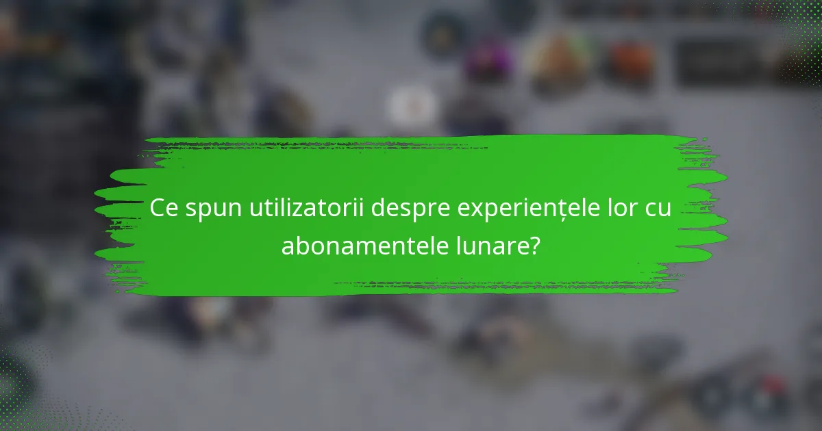 Ce spun utilizatorii despre experiențele lor cu abonamentele lunare?