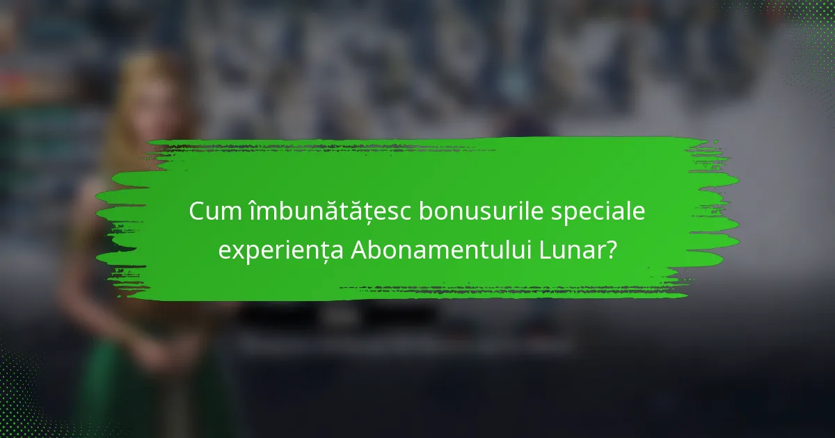 Cum îmbunătățesc bonusurile speciale experiența Abonamentului Lunar?