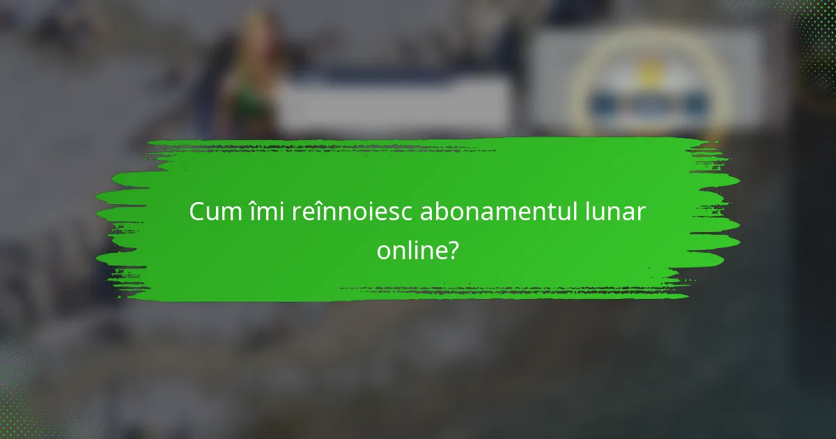 Cum îmi reînnoiesc abonamentul lunar online?