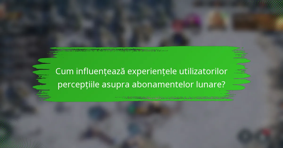 Cum influențează experiențele utilizatorilor percepțiile asupra abonamentelor lunare?