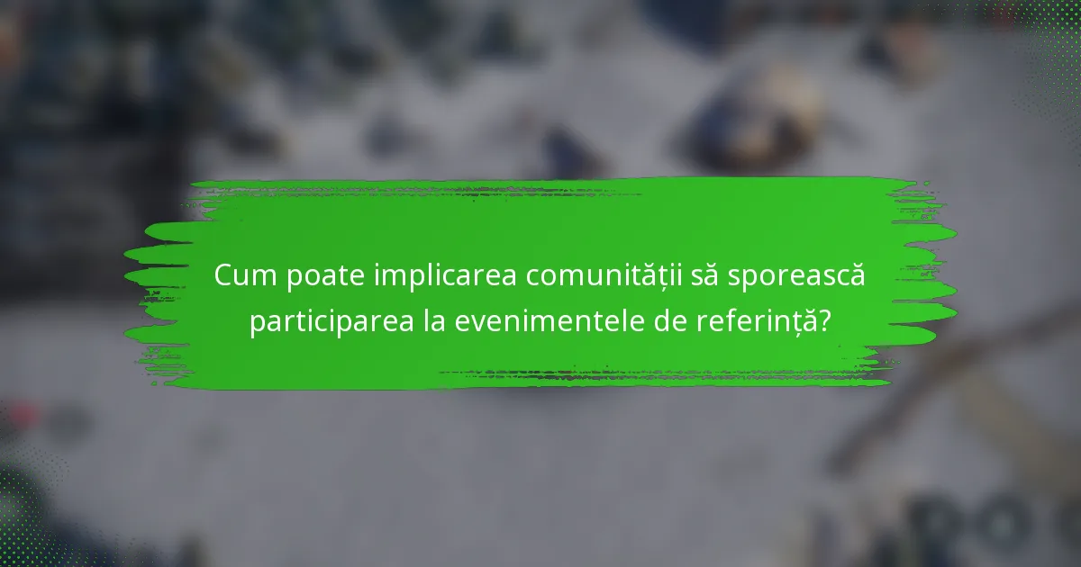 Cum poate implicarea comunității să sporească participarea la evenimentele de referință?