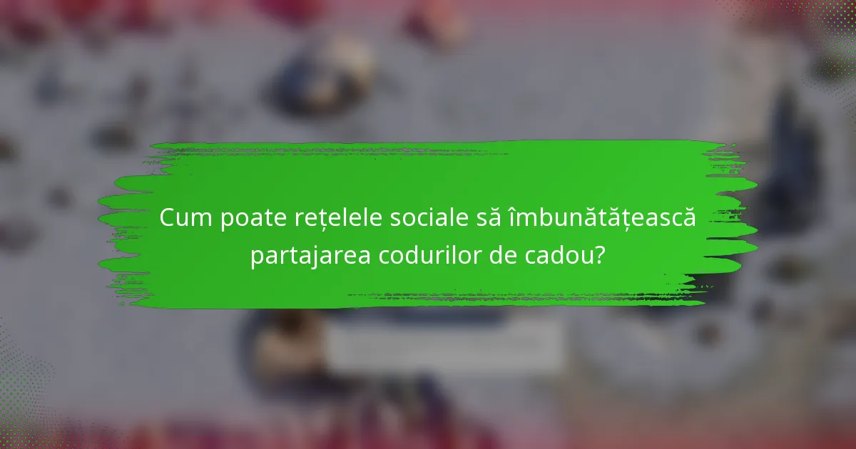 Cum poate rețelele sociale să îmbunătățească partajarea codurilor de cadou?