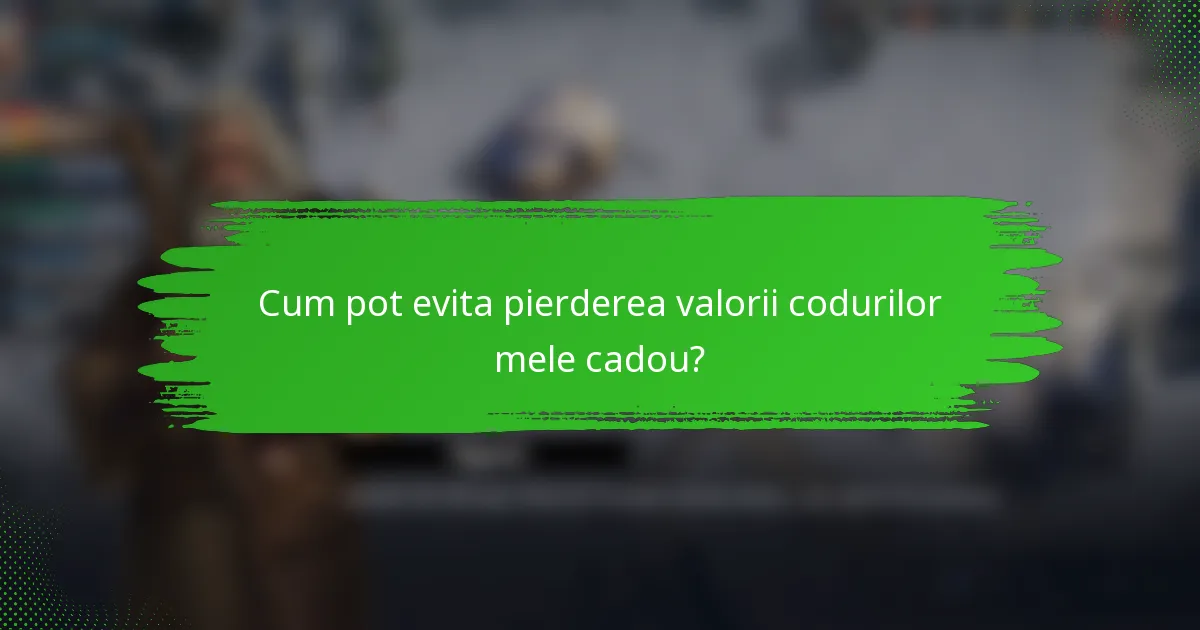 Cum pot evita pierderea valorii codurilor mele cadou?