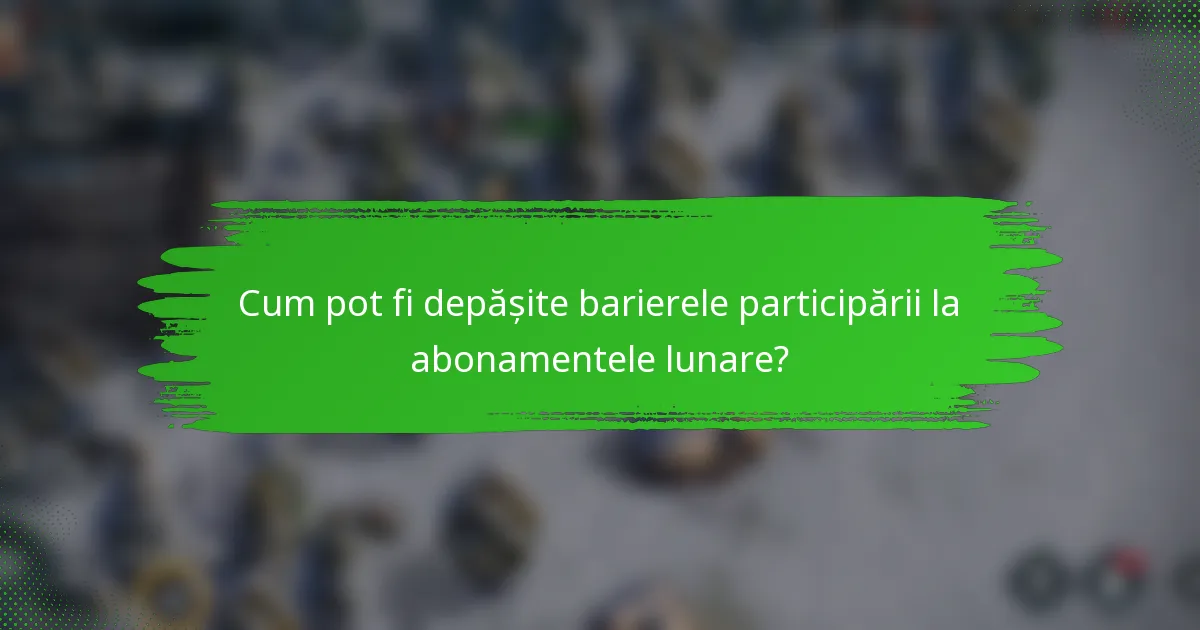 Cum pot fi depășite barierele participării la abonamentele lunare?