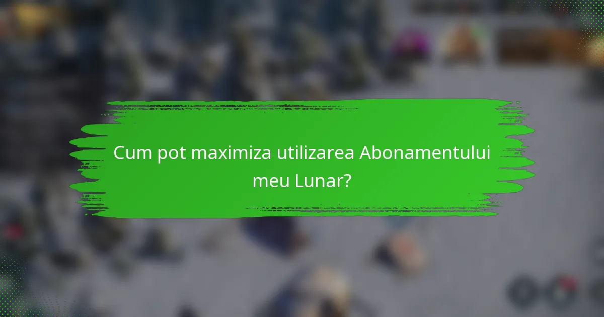 Cum pot maximiza utilizarea Abonamentului meu Lunar?
