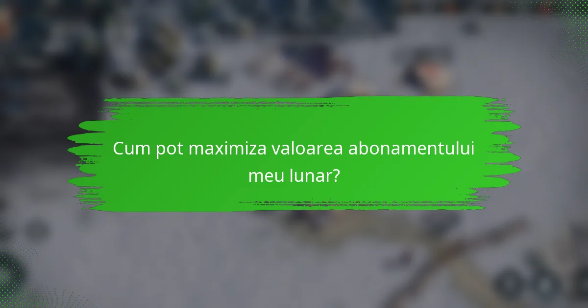 Cum pot maximiza valoarea abonamentului meu lunar?