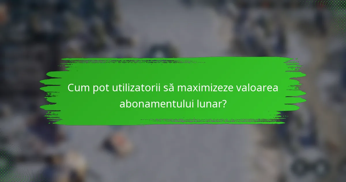 Cum pot utilizatorii să maximizeze valoarea abonamentului lunar?