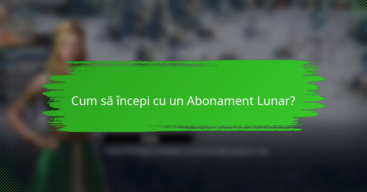 Cum să începi cu un Abonament Lunar?