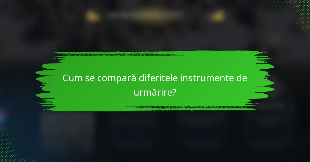 Cum se compară diferitele instrumente de urmărire?