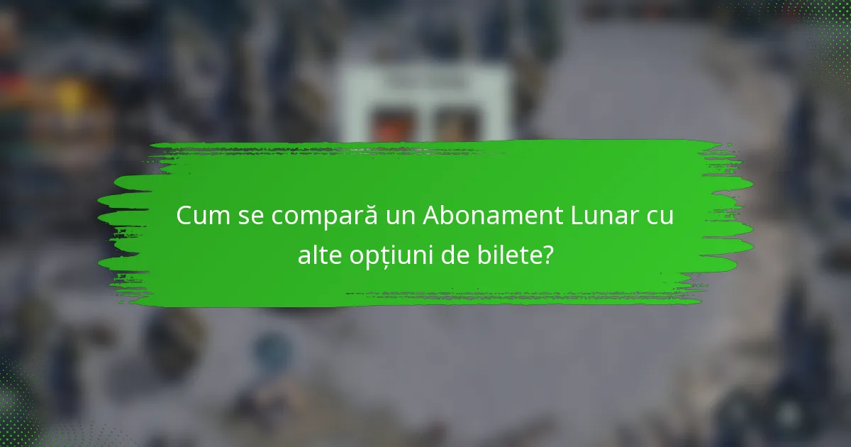 Cum se compară un Abonament Lunar cu alte opțiuni de bilete?