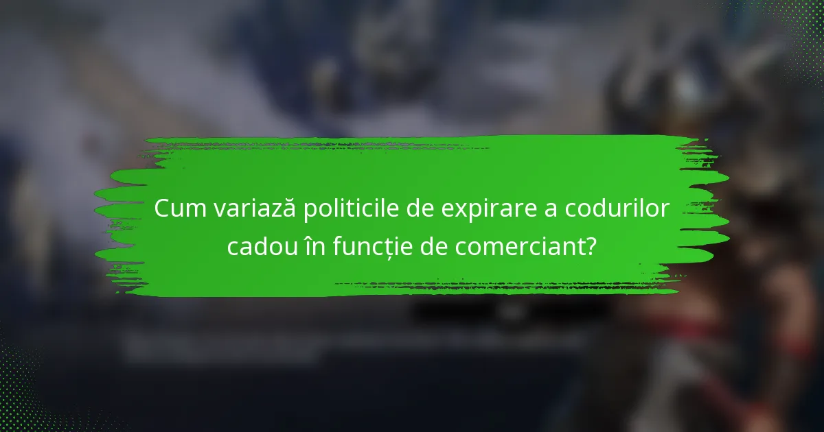 Cum variază politicile de expirare a codurilor cadou în funcție de comerciant?